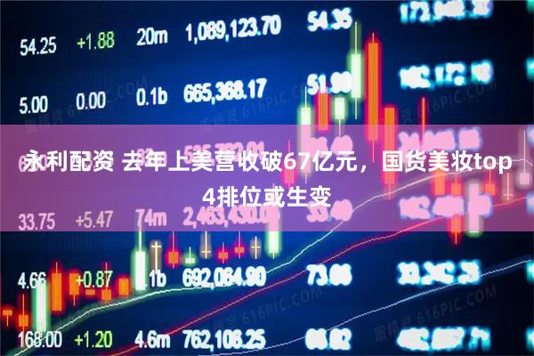 永利配资 去年上美营收破67亿元，国货美妆top4排位或生变