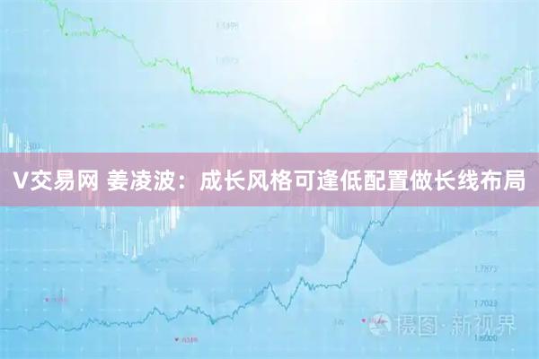V交易网 姜凌波：成长风格可逢低配置做长线布局