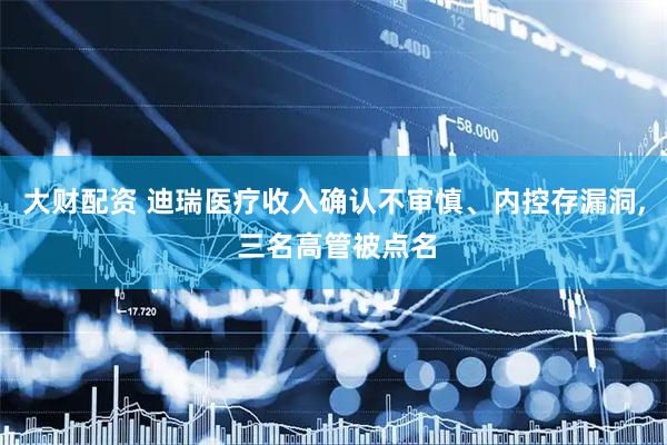 大财配资 迪瑞医疗收入确认不审慎、内控存漏洞, 三名高管被点名