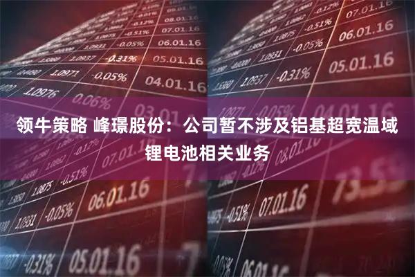 领牛策略 峰璟股份：公司暂不涉及铝基超宽温域锂电池相关业务