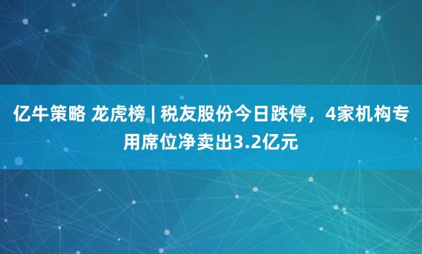 亿牛策略 龙虎榜 | 税友股份今日跌停，4家机构专用席位净卖出3.2亿元