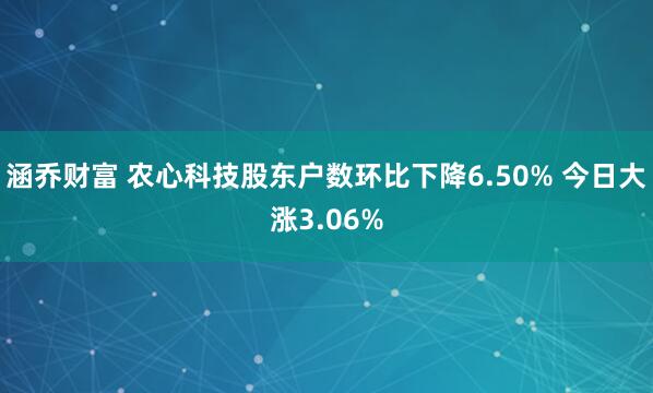 涵乔财富 农心科技股东户数环比下降6.50% 今日大涨3.06%