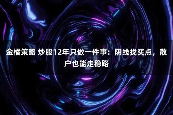 金橘策略 炒股12年只做一件事：阴线找买点，散户也能走稳路