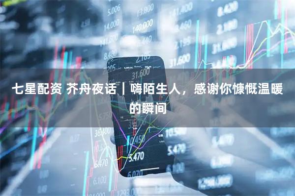 七星配资 芥舟夜话｜嗨陌生人，感谢你慷慨温暖的瞬间
