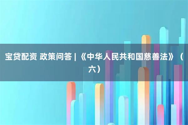 宝贷配资 政策问答 | 《中华人民共和国慈善法》（六）