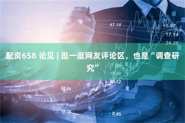 配资658 论见 | 逛一逛网友评论区，也是“调查研究”