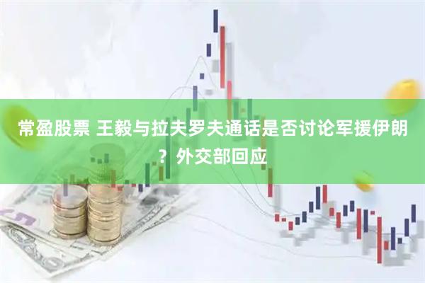 常盈股票 王毅与拉夫罗夫通话是否讨论军援伊朗？外交部回应