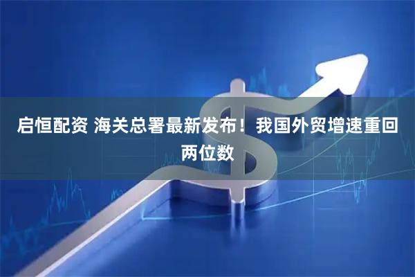 启恒配资 海关总署最新发布！我国外贸增速重回两位数
