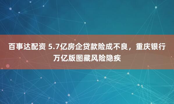 百事达配资 5.7亿房企贷款险成不良，重庆银行万亿版图藏风险隐疾