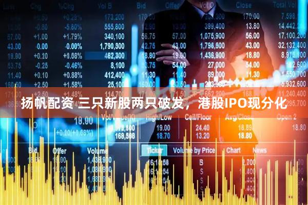 扬帆配资 三只新股两只破发，港股IPO现分化