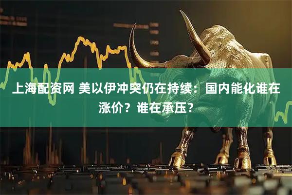 上海配资网 美以伊冲突仍在持续：国内能化谁在涨价？谁在承压？