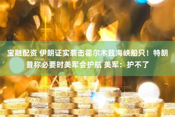 宝融配资 伊朗证实袭击霍尔木兹海峡船只！特朗普称必要时美军会护航 美军：护不了